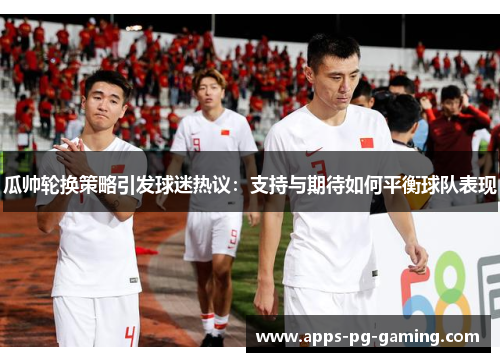 瓜帅轮换策略引发球迷热议:支持与期待如何平衡球队表现 瓜帅轮换策略引发球迷热议:支持与期待如何平衡球队表现