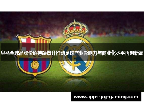 皇马全球品牌价值持续攀升推动足球产业影响力与商业化水平再创新高 皇马全球品牌价值持续攀升推动足球产业影响力与商业化水平再创新高