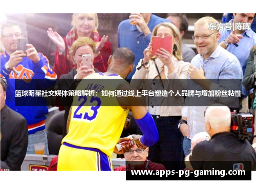篮球明星社交媒体策略解析：如何通过线上平台塑造个人品牌与增加粉丝粘性