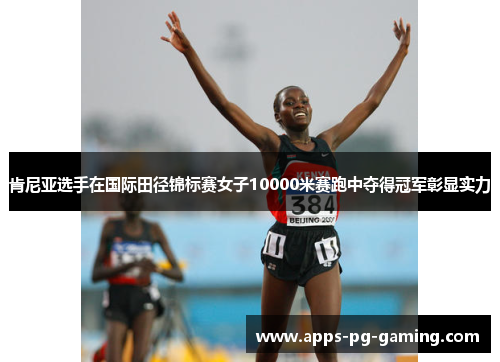 肯尼亚选手在国际田径锦标赛女子10000米赛跑中夺得冠军彰显实力 肯尼亚选手在国际田径锦标赛女子10000米赛跑中夺得冠军彰显实力