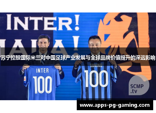 苏宁控股国际米兰对中国足球产业发展与全球品牌价值提升的深远影响 苏宁控股国际米兰对中国足球产业发展与全球品牌价值提升的深远影响