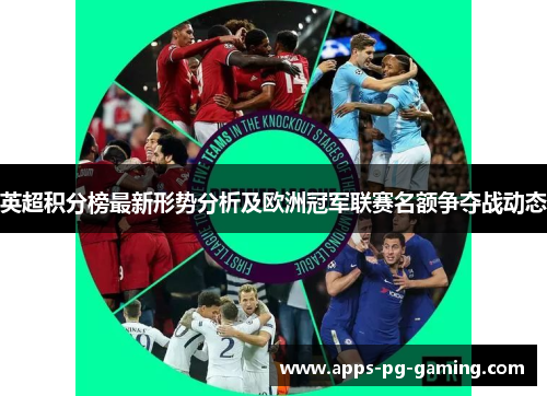 英超积分榜最新形势分析及欧洲冠军联赛名额争夺战动态 英超积分榜最新形势分析及欧洲冠军联赛名额争夺战动态