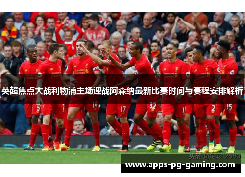 英超焦点大战利物浦主场迎战阿森纳最新比赛时间与赛程安排解析