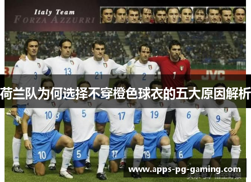 荷兰队为何选择不穿橙色球衣的五大原因解析 荷兰队为何选择不穿橙色球衣的五大原因解析