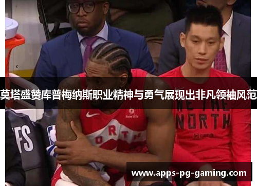 莫塔盛赞库普梅纳斯职业精神与勇气展现出非凡领袖风范 莫塔盛赞库普梅纳斯职业精神与勇气展现出非凡领袖风范