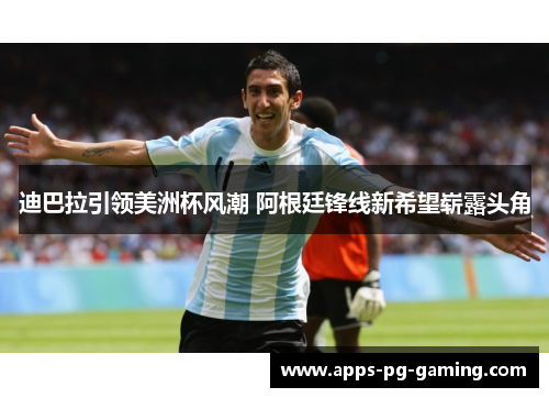 迪巴拉引领美洲杯风潮 阿根廷锋线新希望崭露头角 迪巴拉引领美洲杯风潮 阿根廷锋线新希望崭露头角