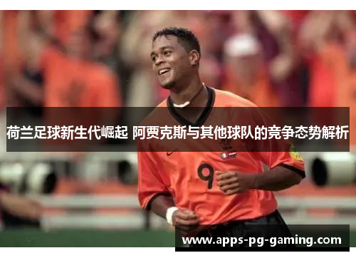 荷兰足球新生代崛起 阿贾克斯与其他球队的竞争态势解析