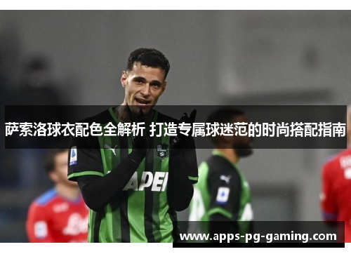 萨索洛球衣配色全解析 打造专属球迷范的时尚搭配指南 萨索洛球衣配色全解析 打造专属球迷范的时尚搭配指南