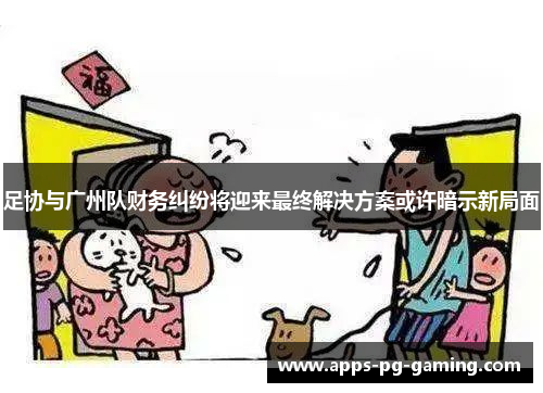 足协与广州队财务纠纷将迎来最终解决方案或许暗示新局面 足协与广州队财务纠纷将迎来最终解决方案或许暗示新局面