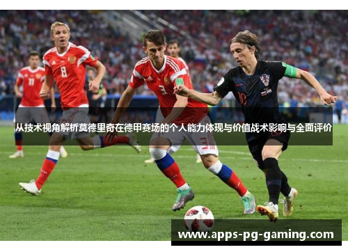 从技术视角解析莫德里奇在德甲赛场的个人能力体现与价值战术影响与全面评价