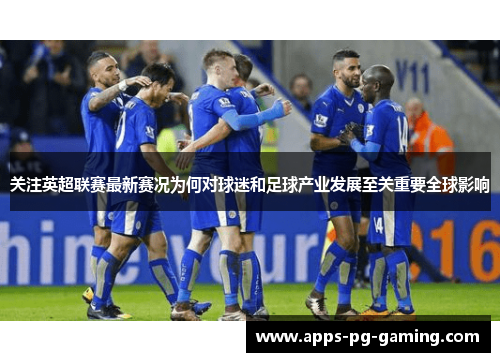 关注英超联赛最新赛况为何对球迷和足球产业发展至关重要全球影响