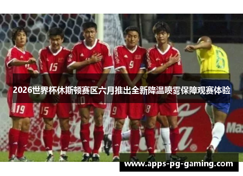 2026世界杯休斯顿赛区六月推出全新降温喷雾保障观赛体验