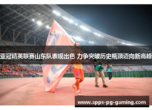 亚冠精英联赛山东队表现出色 力争突破历史瓶颈迈向新高峰