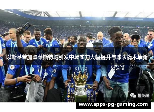 以斯基普加盟莱斯特城引发中场实力大幅提升与球队战术革新