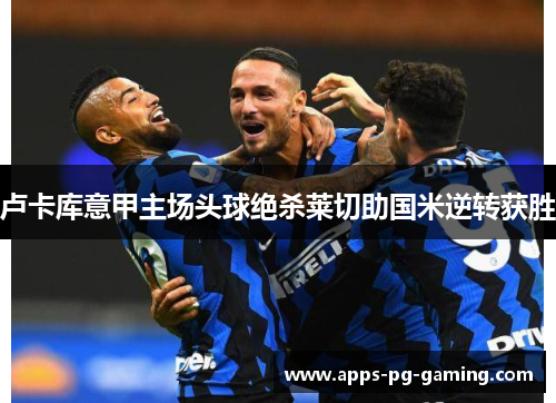 卢卡库意甲主场头球绝杀莱切助国米逆转获胜