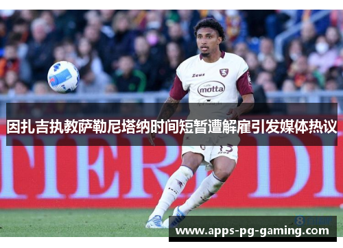 因扎吉执教萨勒尼塔纳时间短暂遭解雇引发媒体热议