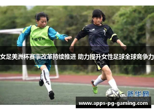 女足美洲杯赛事改革持续推进 助力提升女性足球全球竞争力