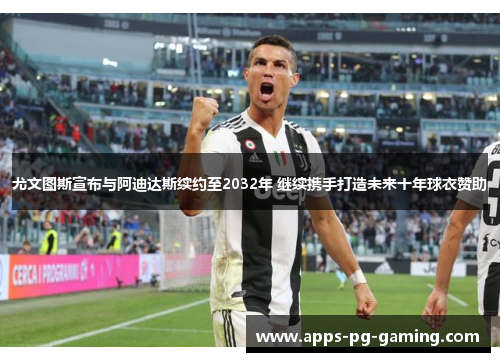 尤文图斯宣布与阿迪达斯续约至2032年 继续携手打造未来十年球衣赞助